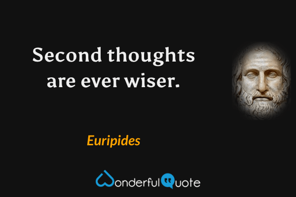 Second thoughts are ever wiser. - Euripides quote.