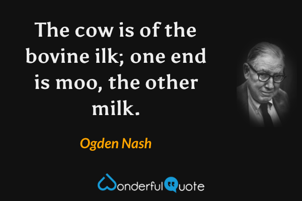 The cow is of the bovine ilk; 
one end is moo, the other milk. - Ogden Nash quote.