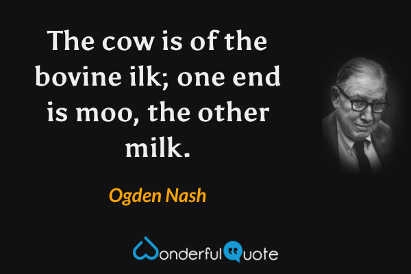 The cow is of the bovine ilk;
one end is moo, the other milk. - Ogden Nash quote.