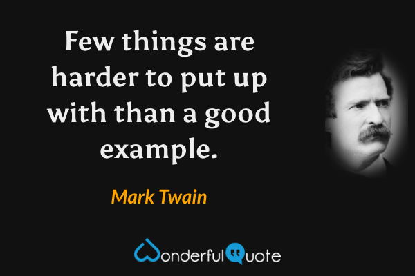 Few things are harder to put up with than a good example. - Mark Twain quote.