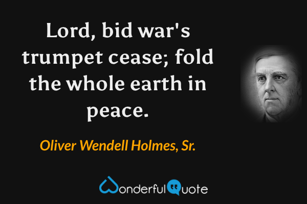 Lord, bid war's trumpet cease; fold the whole earth in peace. - Oliver Wendell Holmes, Sr. quote.