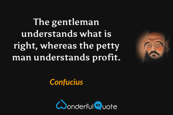 The gentleman understands what is right, whereas the petty man understands profit. - Confucius quote.