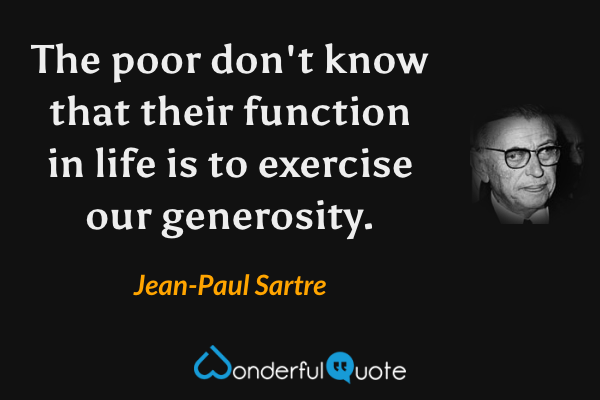 The poor don't know that their function in life is to exercise our generosity. - Jean-Paul Sartre quote.