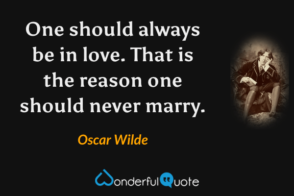 One should always be in love. That is the reason one should never marry. - Oscar Wilde quote.