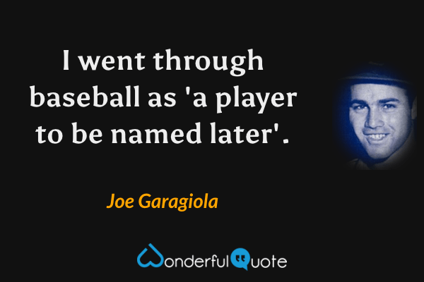 I went through baseball as 'a player to be named later'. - Joe Garagiola quote.