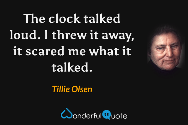 The clock talked loud. I threw it away, it scared me what it talked. - Tillie Olsen quote.