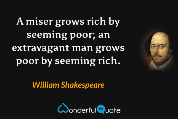 A miser grows rich by seeming poor; an extravagant man grows poor by seeming rich. - William Shakespeare quote.
