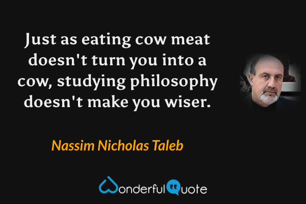 Just as eating cow meat doesn't turn you into a cow, studying philosophy doesn't make you wiser. - Nassim Nicholas Taleb quote.