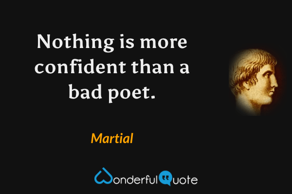 Nothing is more confident than a bad poet. - Martial quote.