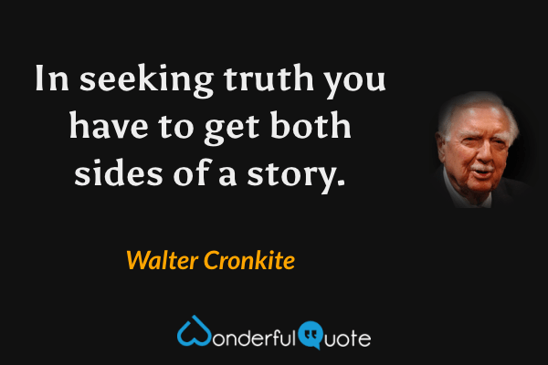 In seeking truth you have to get both sides of a story. - Walter Cronkite quote.