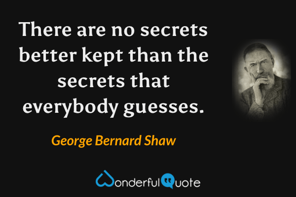 There are no secrets better kept than the secrets that everybody guesses. - George Bernard Shaw quote.
