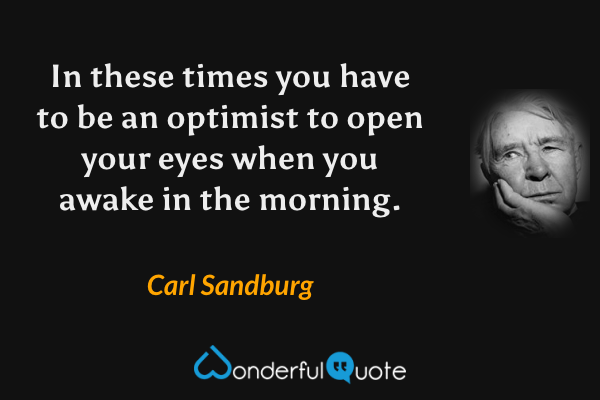 In these times you have to be an optimist to open your eyes when you awake in the morning. - Carl Sandburg quote.