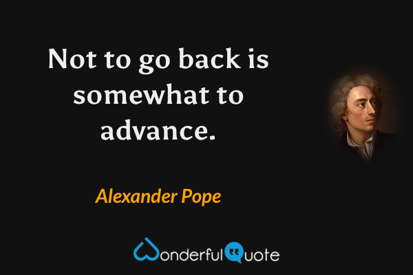 Not to go back is somewhat to advance. - Alexander Pope quote.