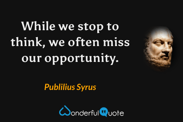 While we stop to think, we often miss our opportunity. - Publilius Syrus quote.
