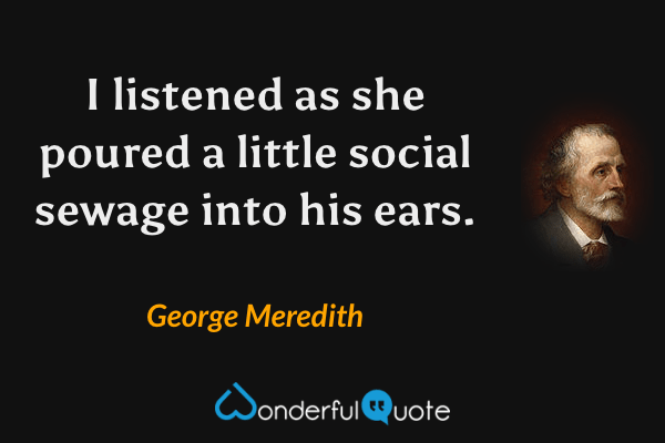 I listened as she poured a little social sewage into his ears. - George Meredith quote.