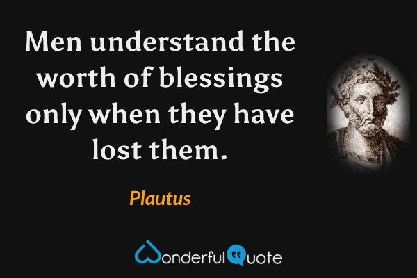 Men understand the worth of blessings only when they have lost them. - Plautus quote.