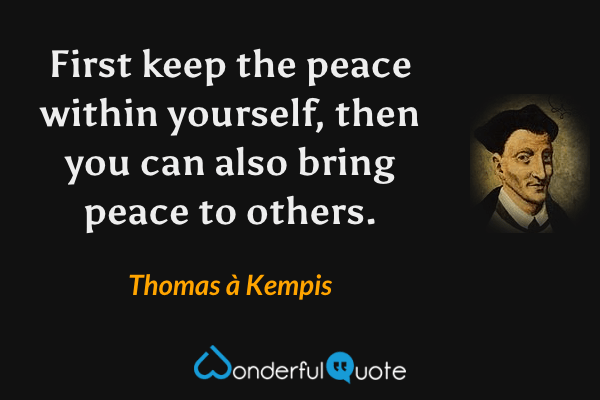 First keep the peace within yourself, then you can also bring peace to others. - Thomas à Kempis quote.