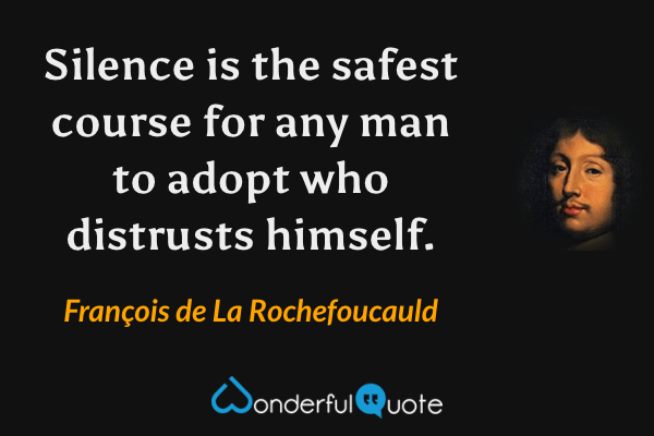 Silence is the safest course for any man to adopt who distrusts himself. - François de La Rochefoucauld quote.