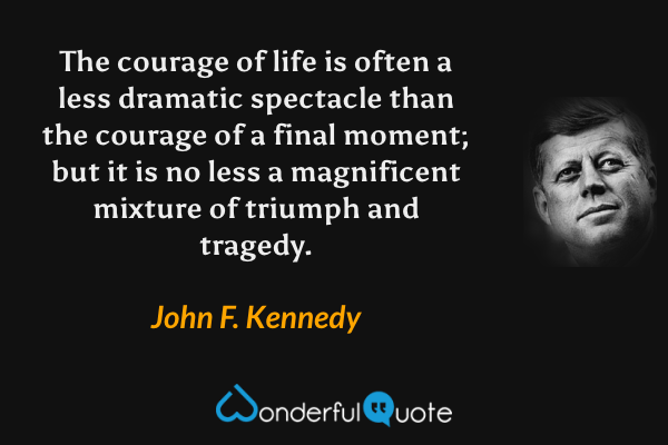 The courage of life is often a less dramatic spectacle than the courage of a final moment; but it is no less a magnificent mixture of triumph and tragedy. - John F. Kennedy quote.