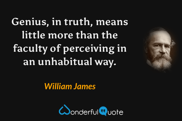 Genius, in truth, means little more than the faculty of perceiving in an unhabitual way. - William James quote.