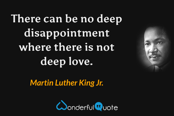 There can be no deep disappointment where there is not deep love. - Martin Luther King Jr. quote.
