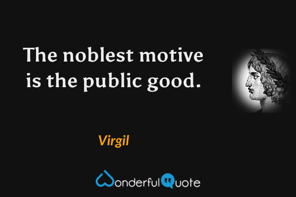 The noblest motive is the public good. - Virgil quote.