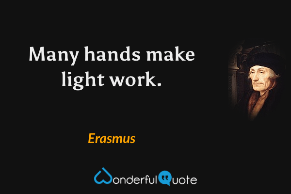 Many hands make light work. - Erasmus quote.
