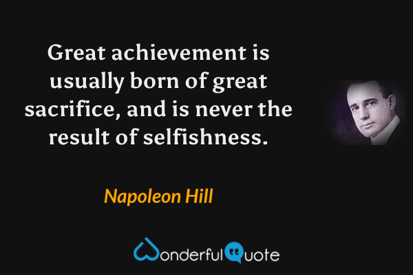 Great achievement is usually born of great sacrifice, and is never the result of selfishness. - Napoleon Hill quote.