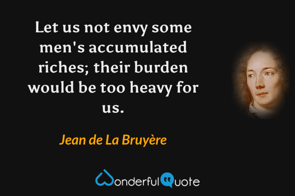 Let us not envy some men's accumulated riches; their burden would be too heavy for us. - Jean de La Bruyère quote.