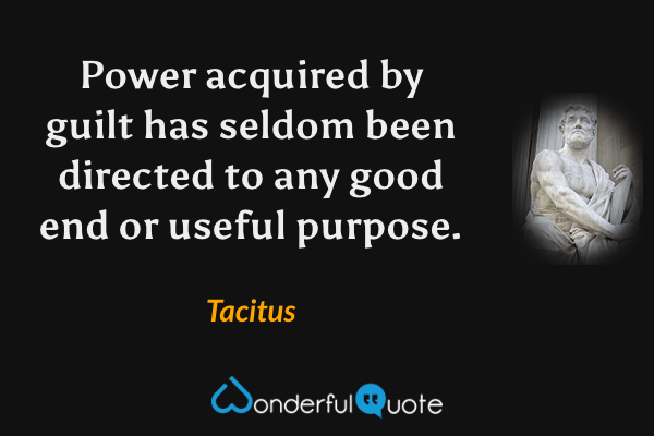 Power acquired by guilt has seldom been directed to any good end or useful purpose. - Tacitus quote.