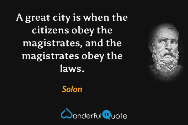 A great city is when the citizens obey the magistrates, and the magistrates obey the laws. - Solon quote.