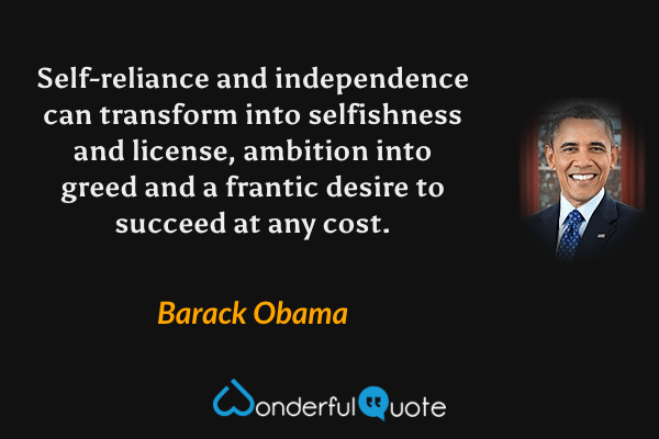 Self-reliance and independence can transform into selfishness and license, ambition into greed and a frantic desire to succeed at any cost. - Barack Obama quote.