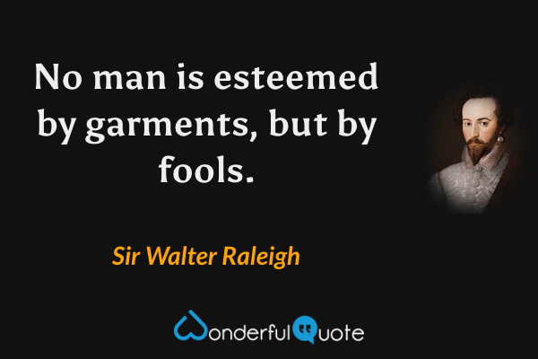 No man is esteemed by garments, but by fools. - Sir Walter Raleigh quote.
