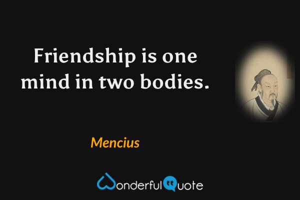 Friendship is one mind in two bodies. - Mencius quote.