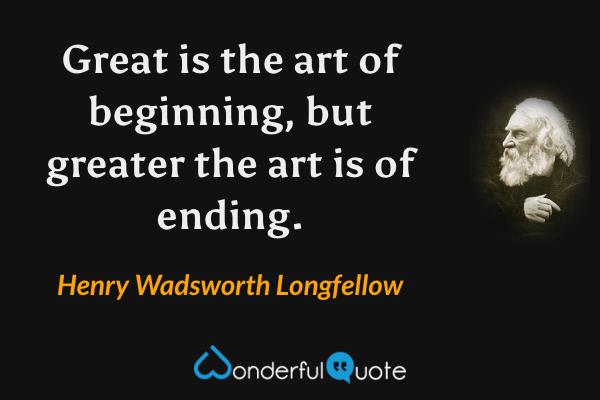 Great is the art of beginning, but greater the art is of ending. - Henry Wadsworth Longfellow quote.