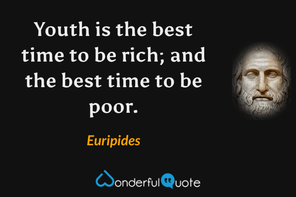 Youth is the best time to be rich; and the best time to be poor. - Euripides quote.