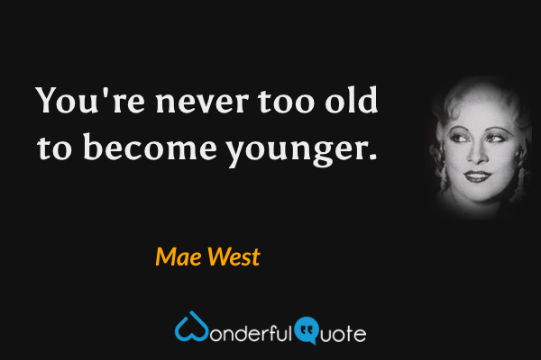 You're never too old to become younger. - Mae West quote.