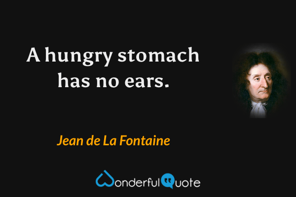 A hungry stomach has no ears. - Jean de La Fontaine quote.