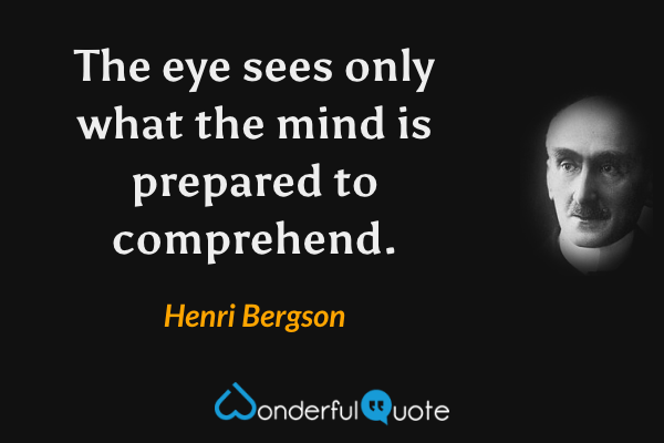 The eye sees only what the mind is prepared to comprehend. - Henri Bergson quote.