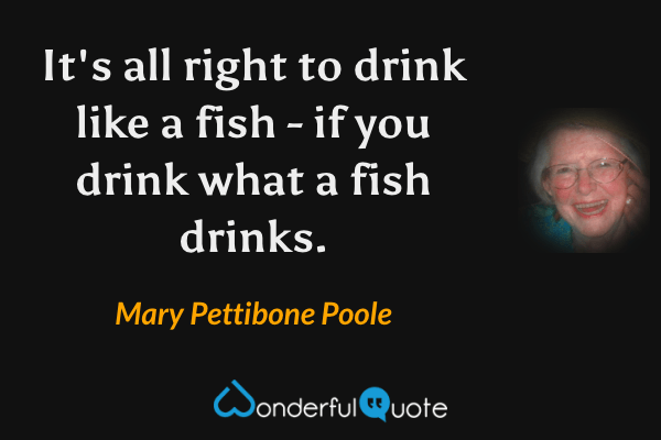It's all right to drink like a fish - if you drink what a fish drinks. - Mary Pettibone Poole quote.