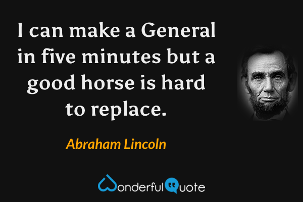 I can make a General in five minutes but a good horse is hard to replace. - Abraham Lincoln quote.