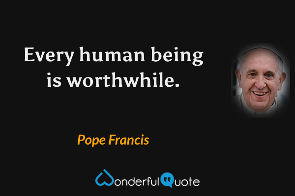 Every human being is worthwhile. - Pope Francis quote.