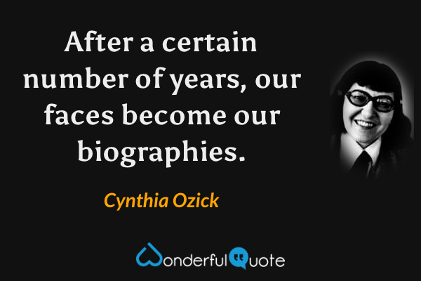 After a certain number of years, our faces become our biographies. - Cynthia Ozick quote.