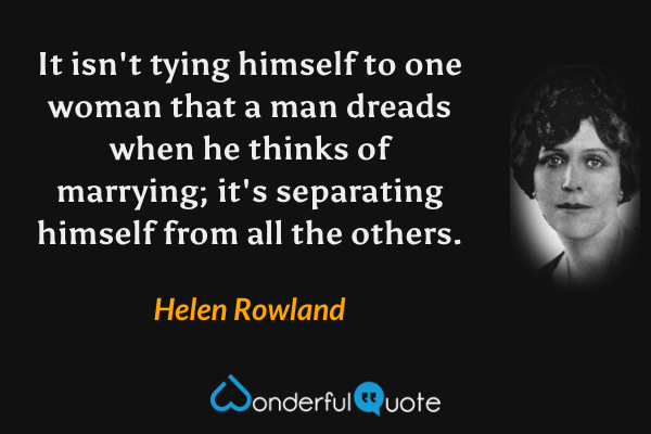 It isn't tying himself to one woman that a man dreads when he thinks of marrying; it's separating himself from all the others. - Helen Rowland quote.
