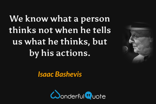 We know what a person thinks not when he tells us what he thinks, but by his actions. - Isaac Bashevis quote.