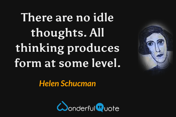 There are no idle thoughts. All thinking produces form at some level. - Helen Schucman quote.