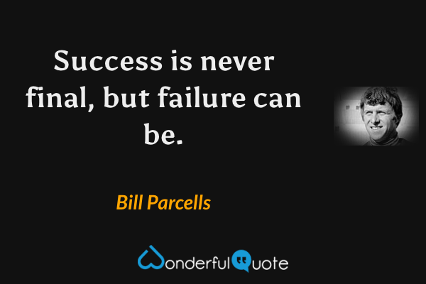 Success is never final, but failure can be. - Bill Parcells quote.