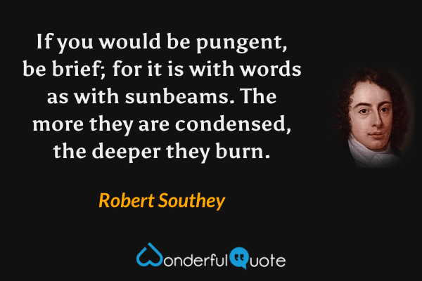 If you would be pungent, be brief; for it is with words as with sunbeams. The more they are condensed, the deeper they burn. - Robert Southey quote.