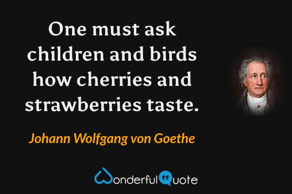 One must ask children and birds how cherries and strawberries taste. - Johann Wolfgang von Goethe quote.