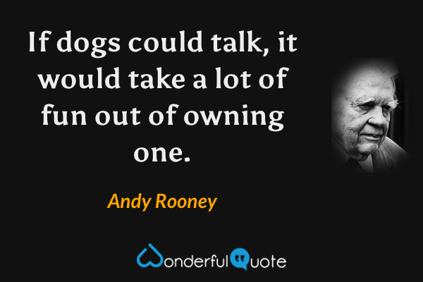 If dogs could talk, it would take a lot of fun out of owning one. - Andy Rooney quote.